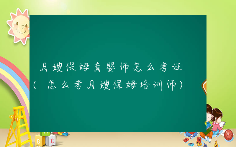 月嫂保姆育婴师怎么考证 (怎么考月嫂保姆培训师)
